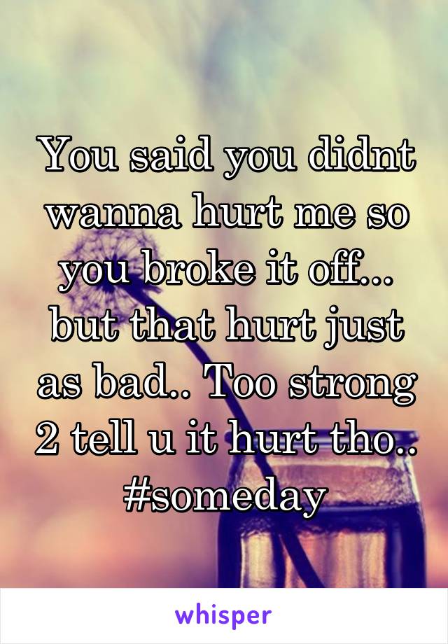 You said you didnt wanna hurt me so you broke it off... but that hurt just as bad.. Too strong 2 tell u it hurt tho.. #someday