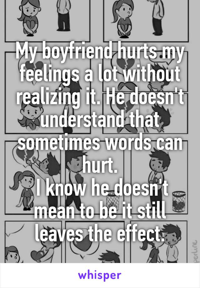 My boyfriend hurts my feelings a lot without realizing it. He doesn't understand that sometimes words can hurt.
 I know he doesn't mean to be it still leaves the effect.