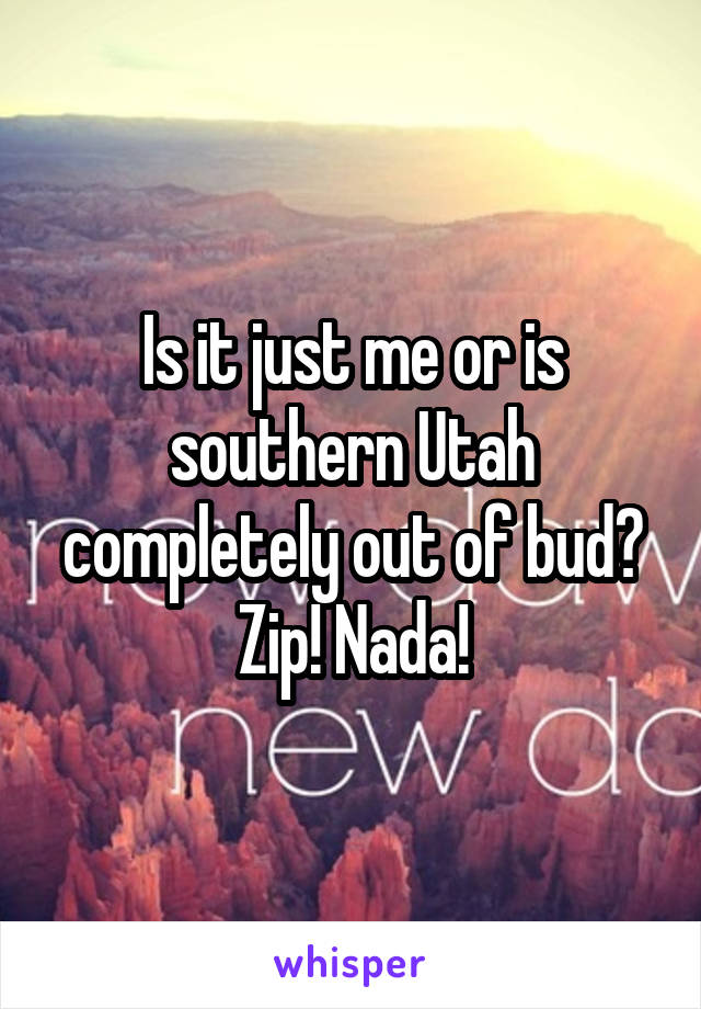 Is it just me or is southern Utah completely out of bud?
Zip! Nada!