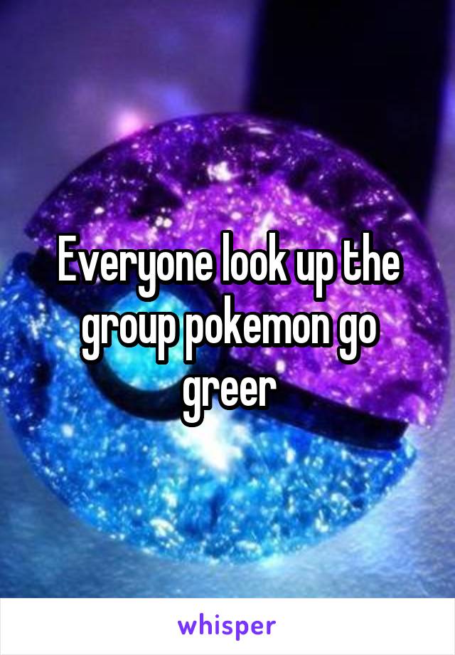 Everyone look up the group pokemon go greer