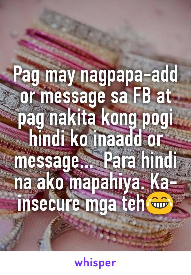 Pag may nagpapa-add or message sa FB at pag nakita kong pogi hindi ko inaadd or message...  Para hindi na ako mapahiya. Ka-insecure mga teh😂