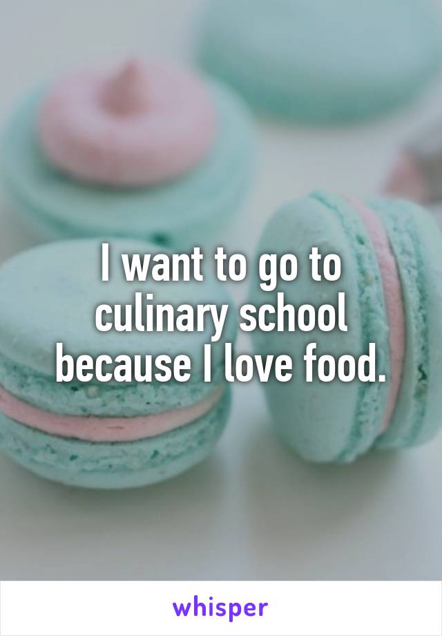 I want to go to culinary school because I love food.