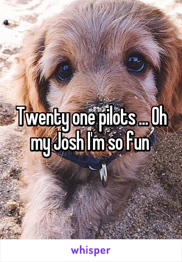 Twenty one pilots ... Oh my Josh I'm so fun 