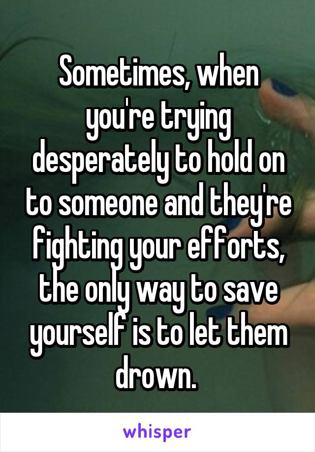 Sometimes, when you're trying desperately to hold on to someone and they're fighting your efforts, the only way to save yourself is to let them drown. 