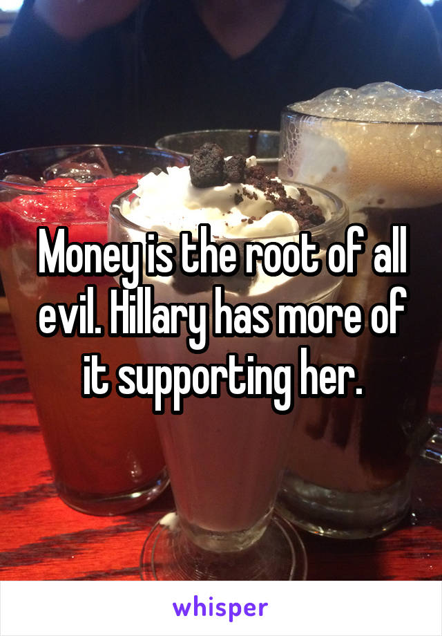 Money is the root of all evil. Hillary has more of it supporting her.