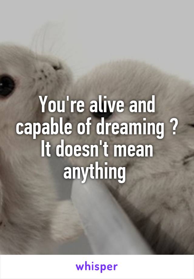 You're alive and capable of dreaming ? It doesn't mean anything 