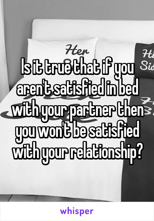 Is it true that if you aren't satisfied in bed with your partner then you won't be satisfied with your relationship?