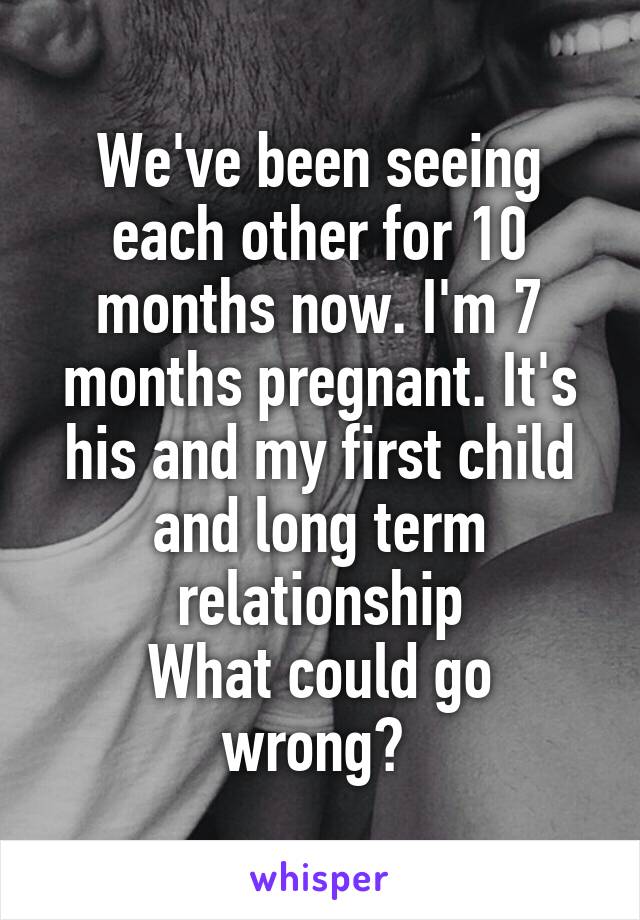 We've been seeing each other for 10 months now. I'm 7 months pregnant. It's his and my first child and long term relationship
What could go wrong? 