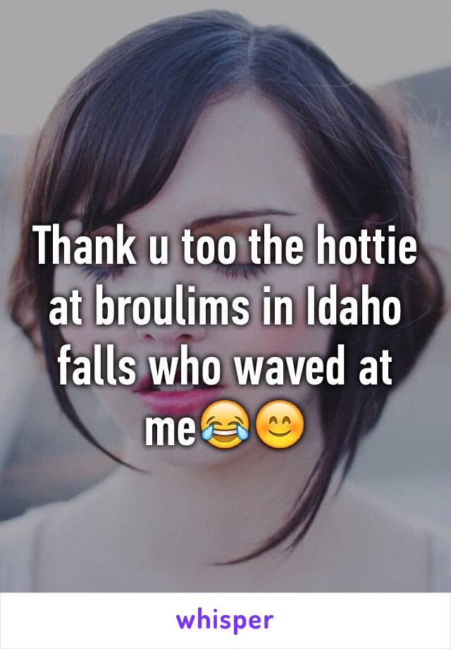 Thank u too the hottie at broulims in Idaho falls who waved at me😂😊