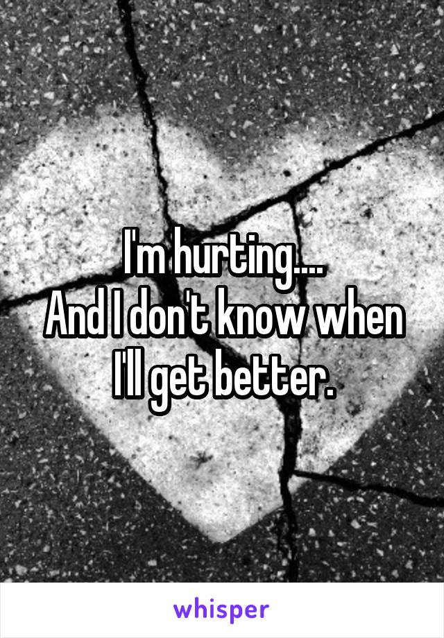 I'm hurting....
And I don't know when I'll get better.