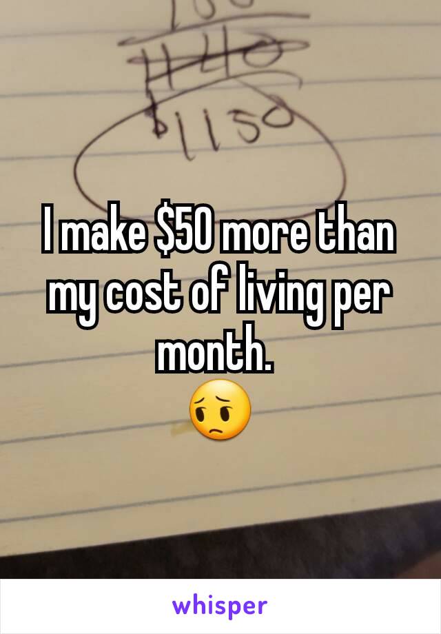 I make $50 more than my cost of living per month. 
😔