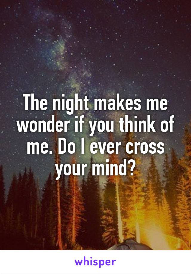 The night makes me wonder if you think of me. Do I ever cross your mind?