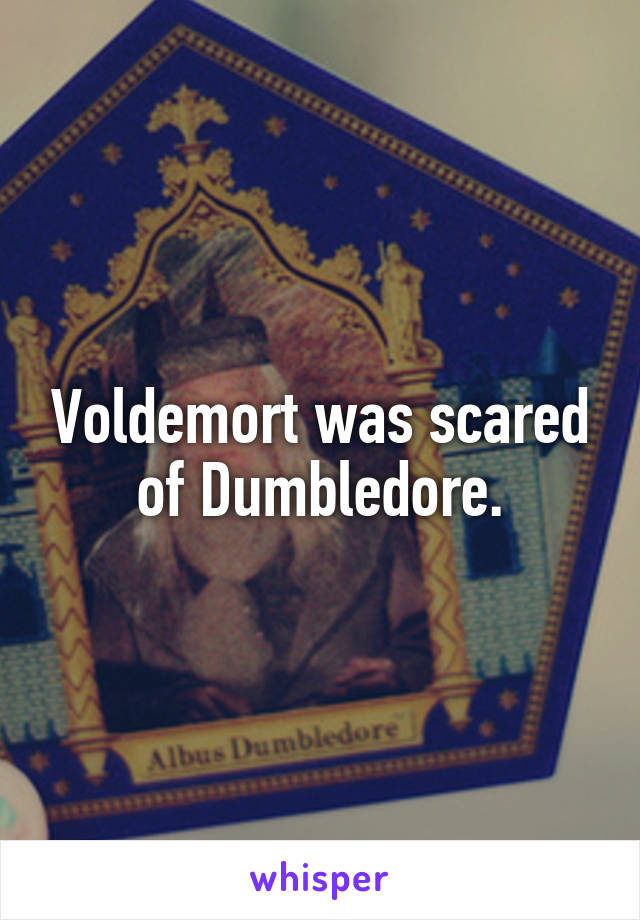 Voldemort was scared of Dumbledore.