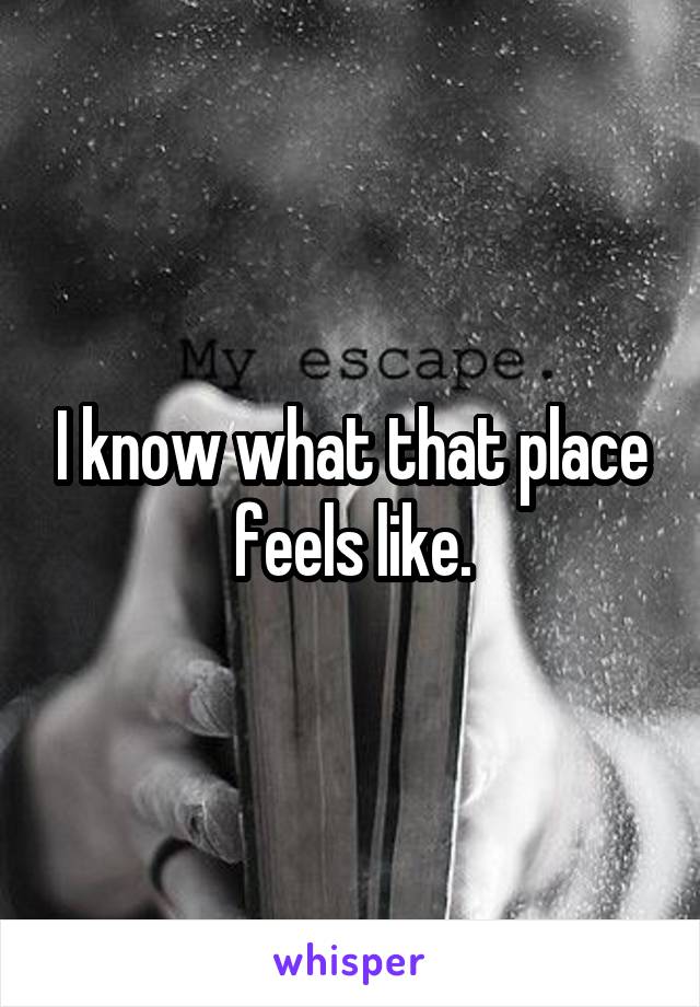 I know what that place feels like.