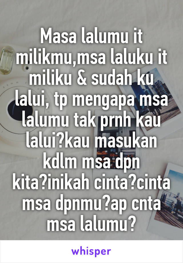 Masa lalumu it milikmu,msa laluku it miliku & sudah ku lalui, tp mengapa msa lalumu tak prnh kau lalui?kau masukan kdlm msa dpn kita?inikah cinta?cinta msa dpnmu?ap cnta msa lalumu?