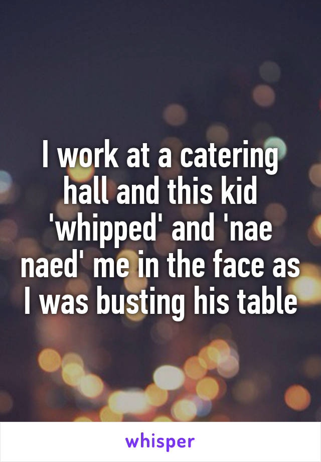 I work at a catering hall and this kid 'whipped' and 'nae naed' me in the face as I was busting his table