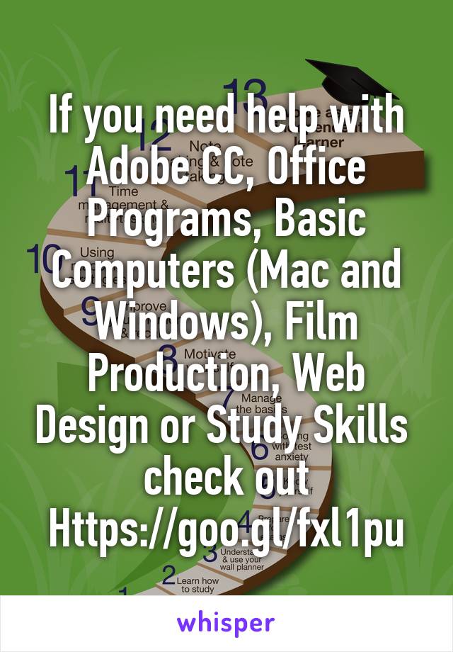 If you need help with Adobe CC, Office Programs, Basic Computers (Mac and Windows), Film Production, Web Design or Study Skills 
check out
Https://goo.gl/fxl1pu