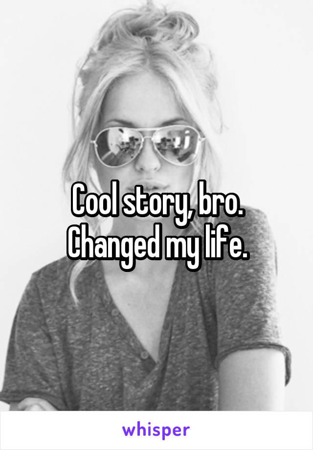 Cool story, bro.
Changed my life.