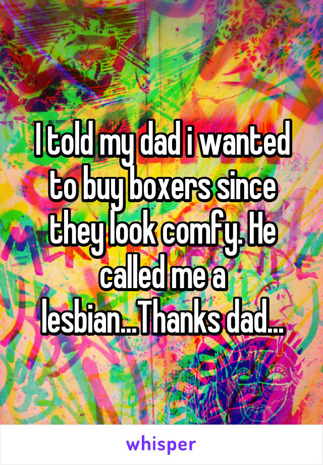 I told my dad i wanted to buy boxers since they look comfy. He called me a lesbian...Thanks dad...