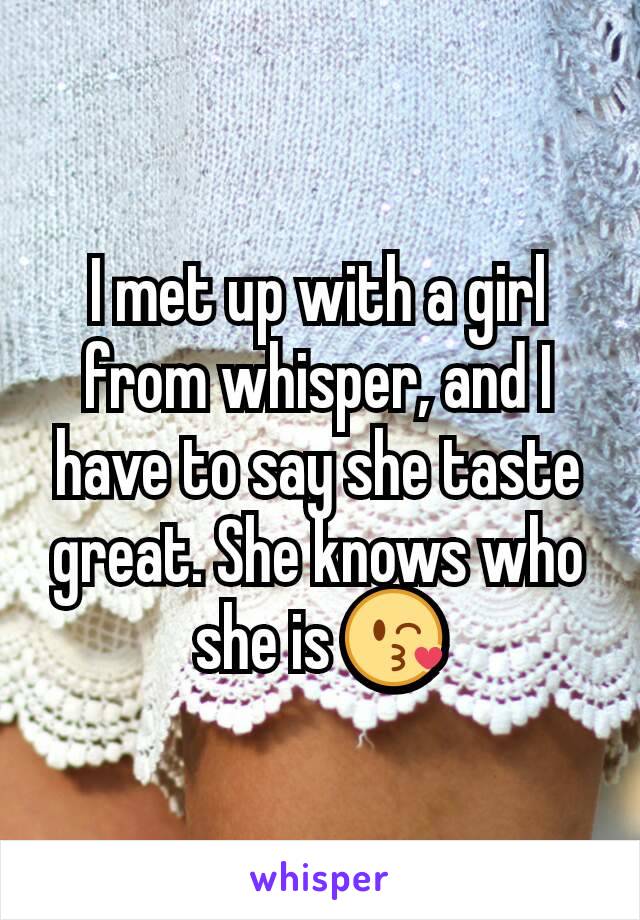 I met up with a girl from whisper, and I have to say she taste great. She knows who she is 😘