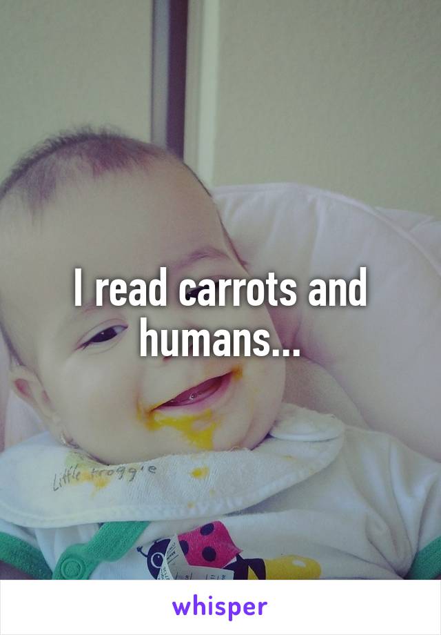 I read carrots and humans...