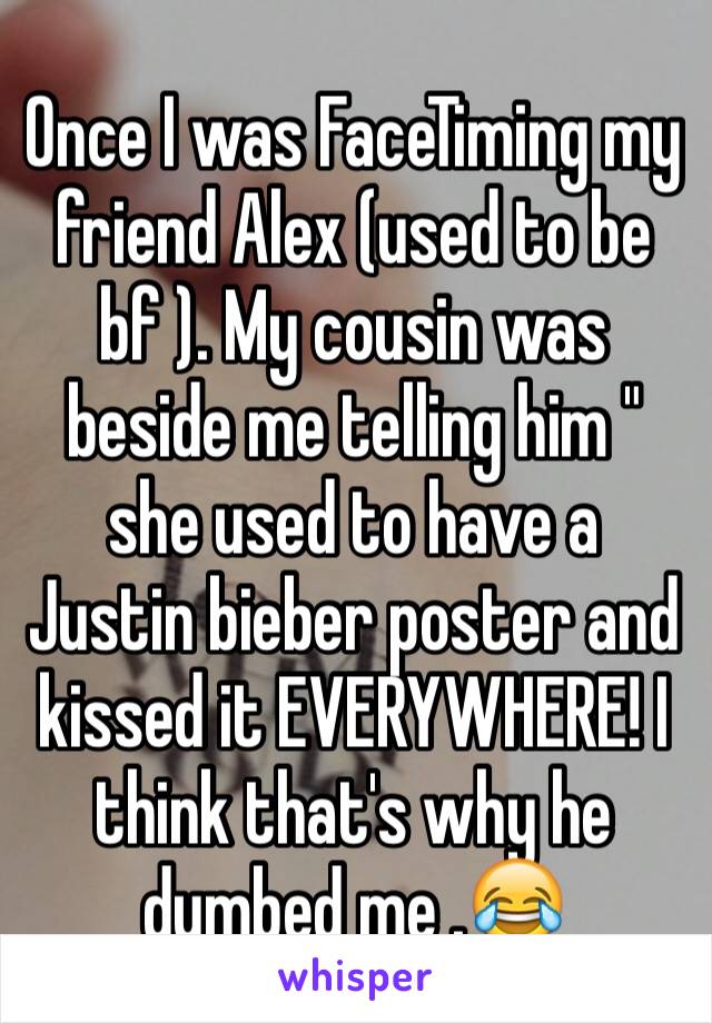 Once I was FaceTiming my friend Alex (used to be bf ). My cousin was beside me telling him " she used to have a Justin bieber poster and kissed it EVERYWHERE! I think that's why he dumbed me .😂