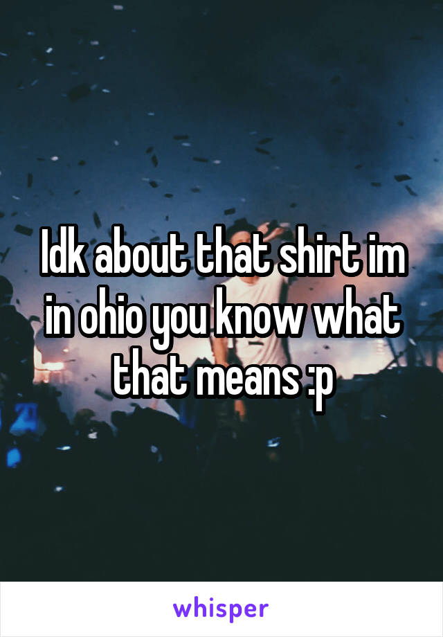 Idk about that shirt im in ohio you know what that means :p