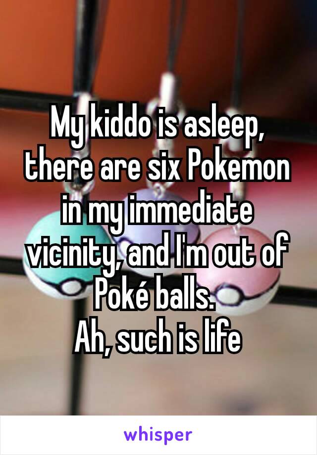 My kiddo is asleep, there are six Pokemon in my immediate vicinity, and I'm out of Poké balls. 
Ah, such is life