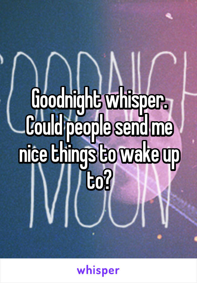 Goodnight whisper. Could people send me nice things to wake up to?