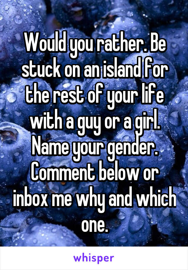 Would you rather. Be stuck on an island for the rest of your life with a guy or a girl. Name your gender. Comment below or inbox me why and which one.