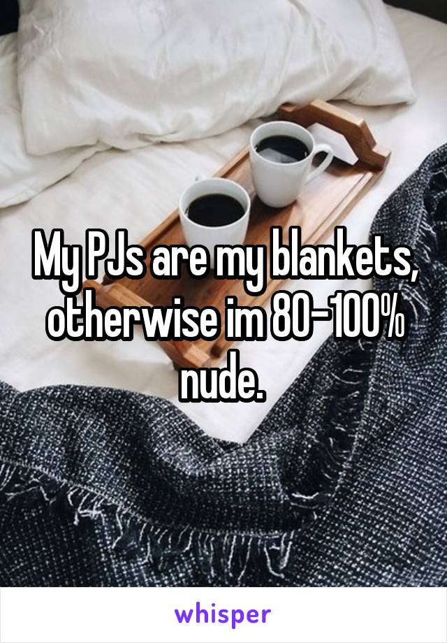 My PJs are my blankets, otherwise im 80-100% nude. 