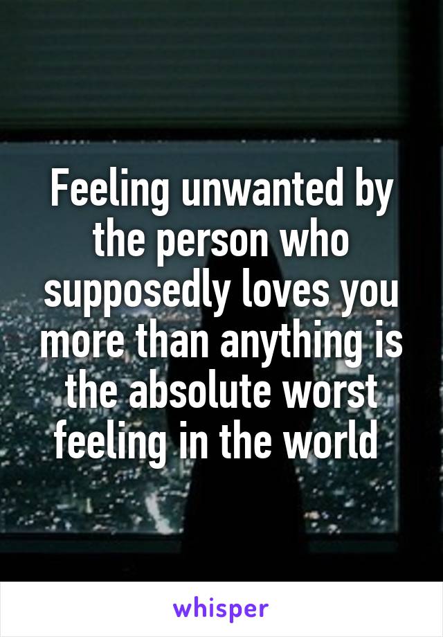 Feeling unwanted by the person who supposedly loves you more than anything is the absolute worst feeling in the world 