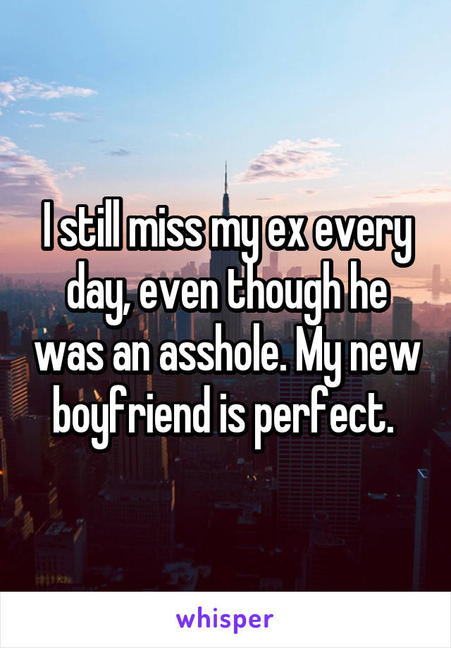 I still miss my ex every day, even though he was an asshole. My new boyfriend is perfect. 