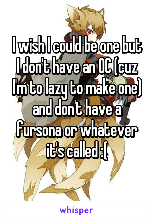 I wish I could be one but I don't have an OC (cuz I'm to lazy to make one) and don't have a fursona or whatever it's called :(
