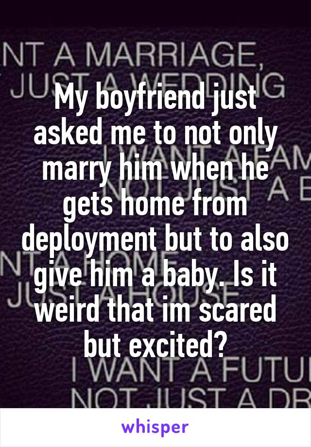 My boyfriend just asked me to not only marry him when he gets home from deployment but to also give him a baby. Is it weird that im scared but excited?