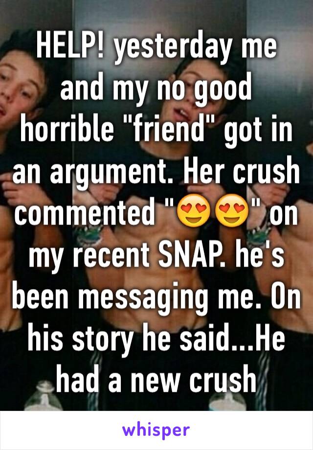 HELP! yesterday me and my no good horrible "friend" got in an argument. Her crush commented "😍😍" on my recent SNAP. he's been messaging me. On his story he said...He had a new crush