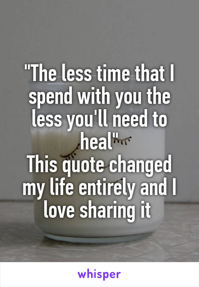 "The less time that I spend with you the less you'll need to heal"
This quote changed my life entirely and I love sharing it 