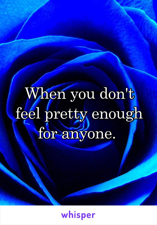 When you don't feel pretty enough for anyone. 