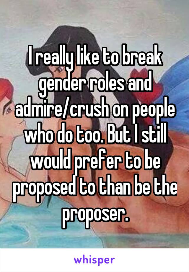 I really like to break gender roles and admire/crush on people who do too. But I still would prefer to be proposed to than be the proposer.