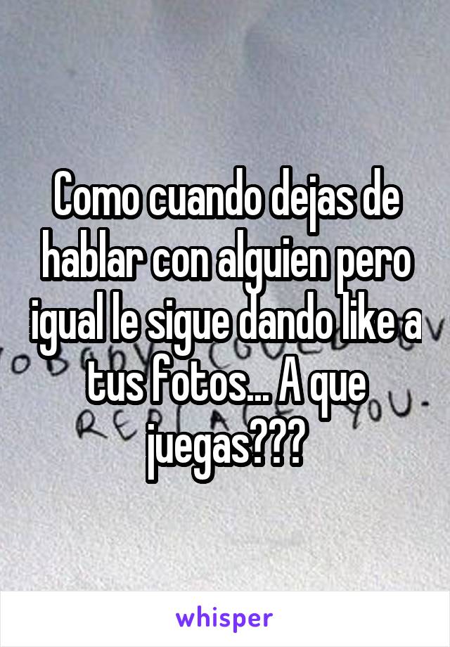 Como cuando dejas de hablar con alguien pero igual le sigue dando like a tus fotos... A que juegas???