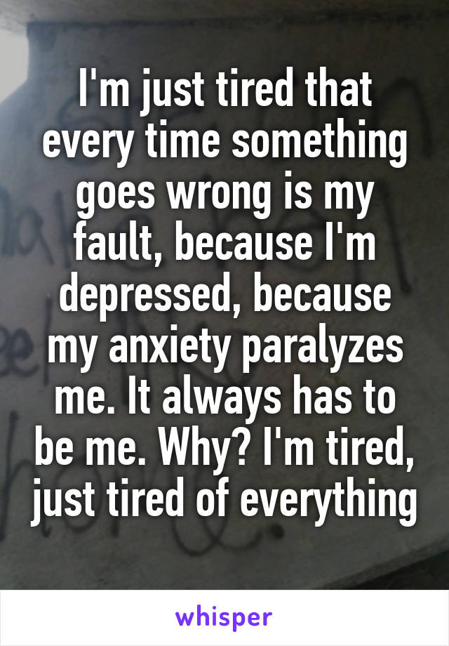 I'm just tired that every time something goes wrong is my fault, because I'm depressed, because my anxiety paralyzes me. It always has to be me. Why? I'm tired, just tired of everything 