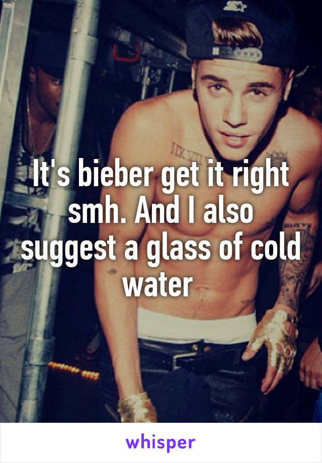 It's bieber get it right smh. And I also suggest a glass of cold water 