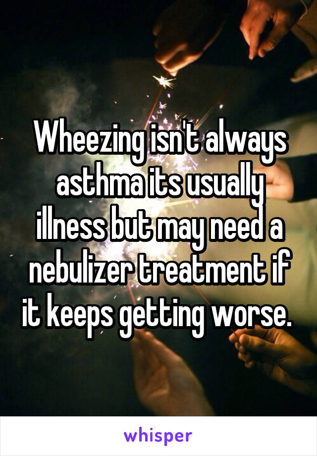 Wheezing isn't always asthma its usually illness but may need a nebulizer treatment if it keeps getting worse. 