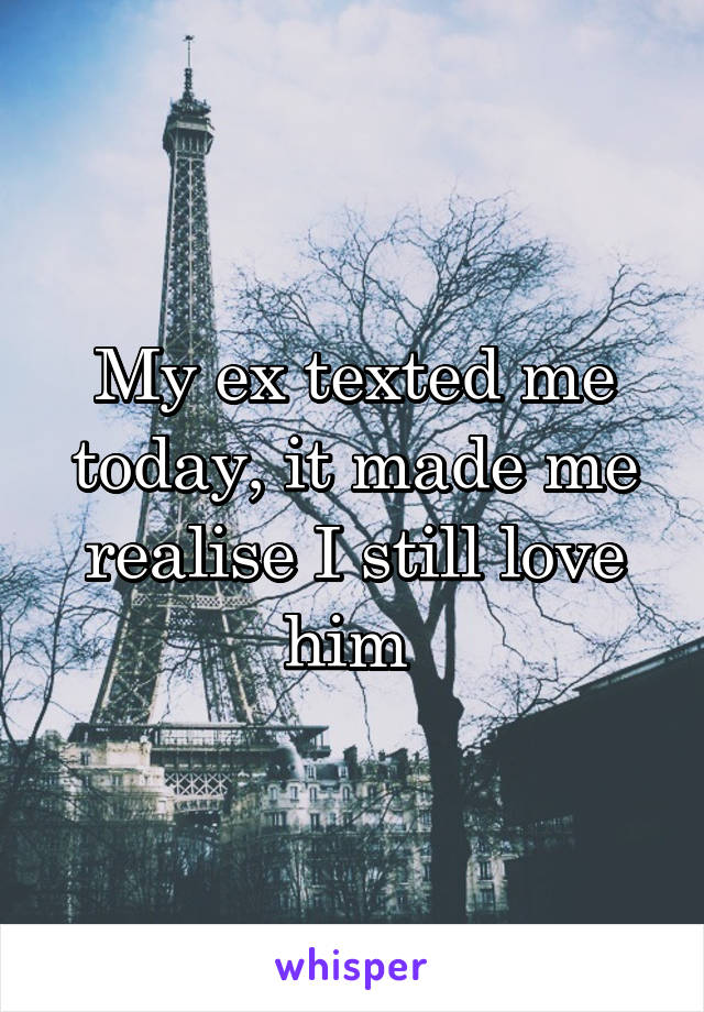 My ex texted me today, it made me realise I still love him 