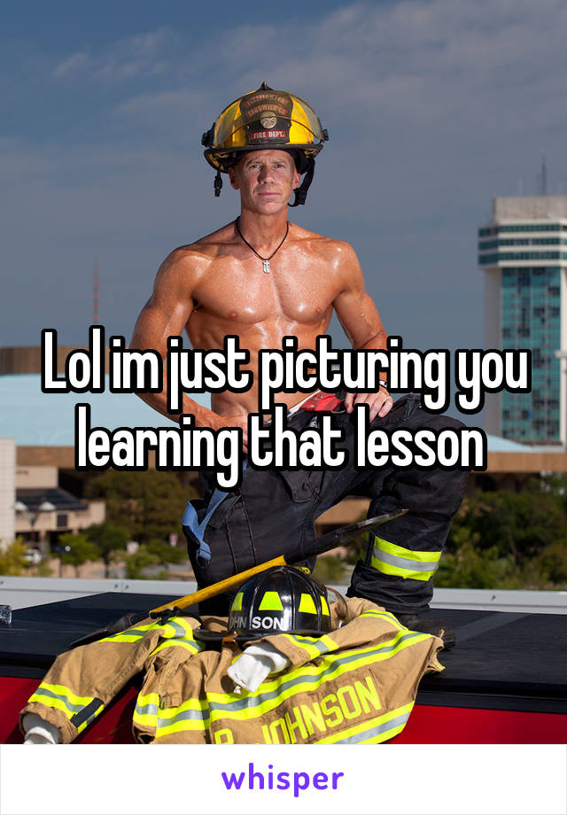 Lol im just picturing you learning that lesson 