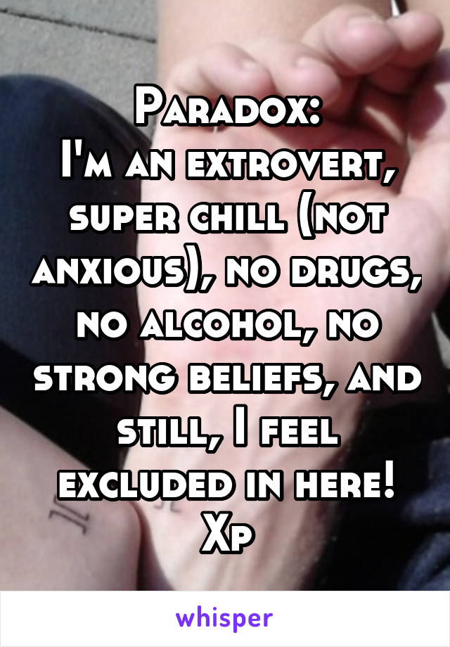 Paradox:
I'm an extrovert, super chill (not anxious), no drugs, no alcohol, no strong beliefs, and still, I feel excluded in here! Xp