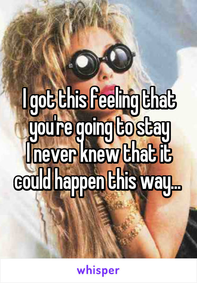 I got this feeling that you're going to stay
I never knew that it could happen this way... 