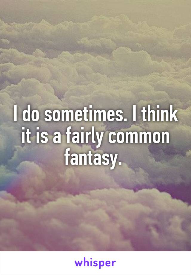 I do sometimes. I think it is a fairly common fantasy. 