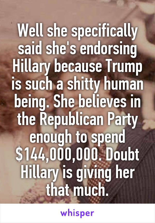 Well she specifically said she's endorsing Hillary because Trump is such a shitty human being. She believes in the Republican Party enough to spend $144,000,000. Doubt Hillary is giving her that much.