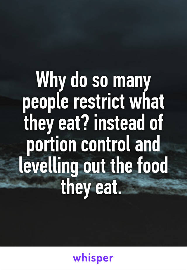 Why do so many people restrict what they eat? instead of portion control and levelling out the food they eat. 